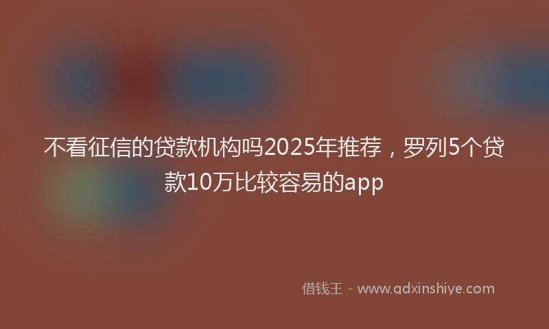 不看征信的贷款机构吗2025年推荐，罗列5个贷款10万比较容易的app