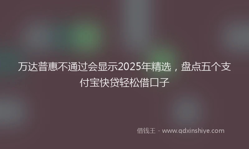 万达普惠不通过会显示2025年精选，盘点五个支付宝快贷轻松借口子
