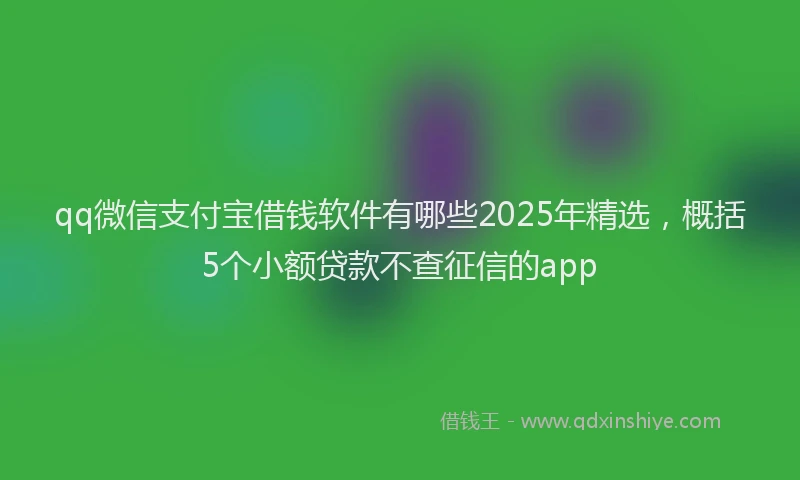 qq微信支付宝借钱软件有哪些2025年精选，概括5个小额贷款不查征信的app