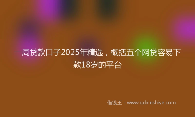 一周贷款口子2025年精选，概括五个网贷容易下款18岁的平台