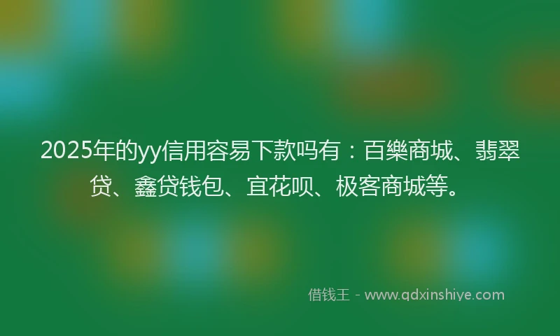 2025年的yy信用容易下款吗有：百樂商城、翡翠贷、鑫贷钱包、宜花呗、极客商城等。