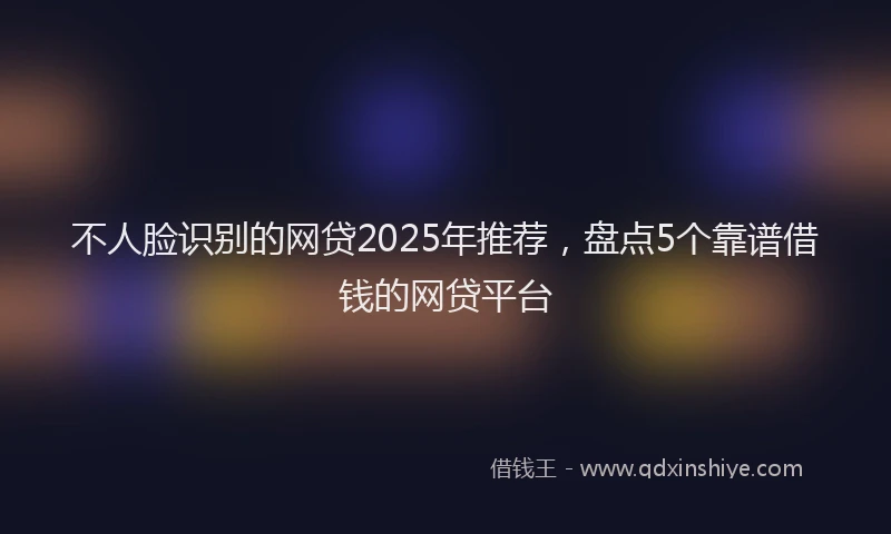 不人脸识别的网贷2025年推荐，盘点5个靠谱借钱的网贷平台