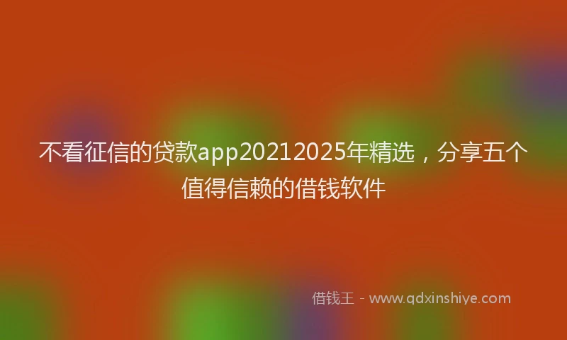 不看征信的贷款app20212025年精选，分享五个值得信赖的借钱软件