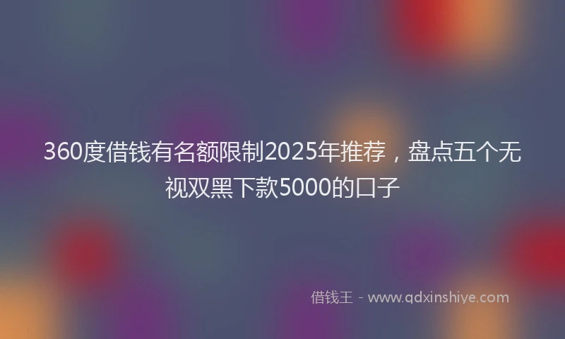 360度借钱有名额限制2025年推荐，盘点五个无视双黑下款5000的口子
