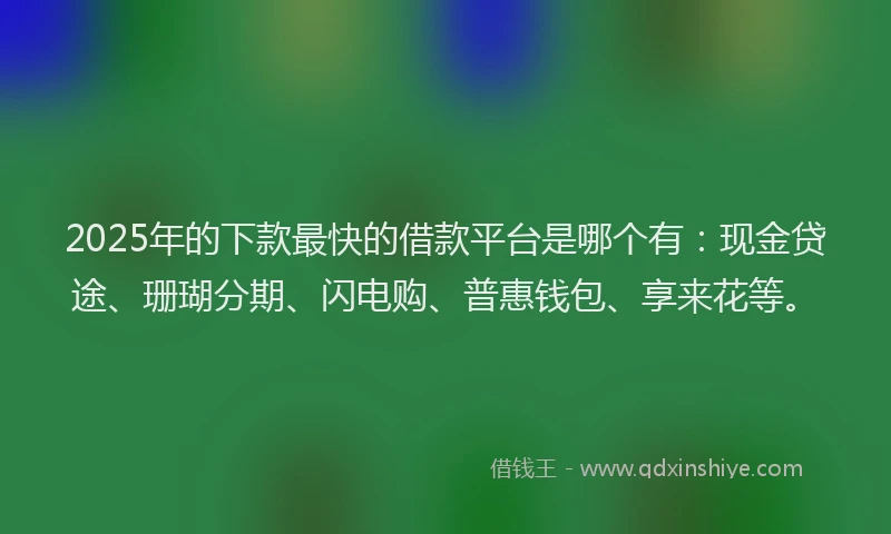 2025年的下款最快的借款平台是哪个有：现金贷途、珊瑚分期、闪电购、普惠钱包、享来花等。