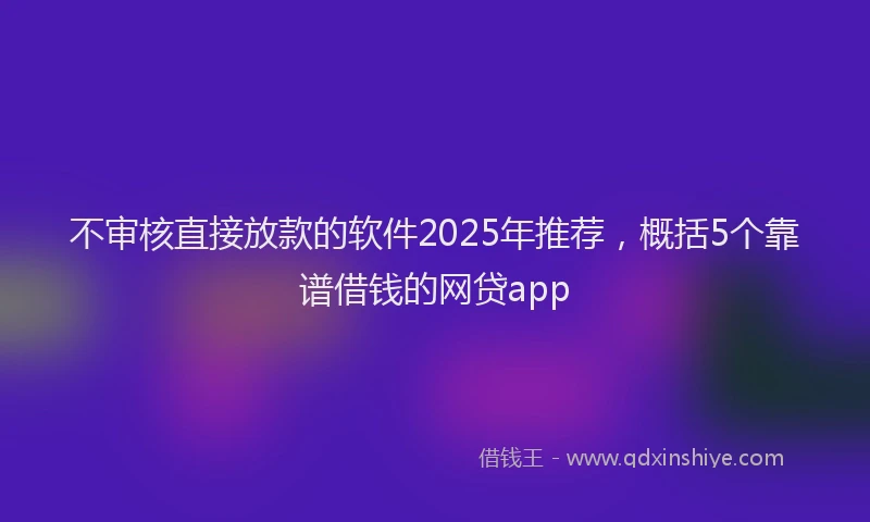 不审核直接放款的软件2025年推荐，概括5个靠谱借钱的网贷app