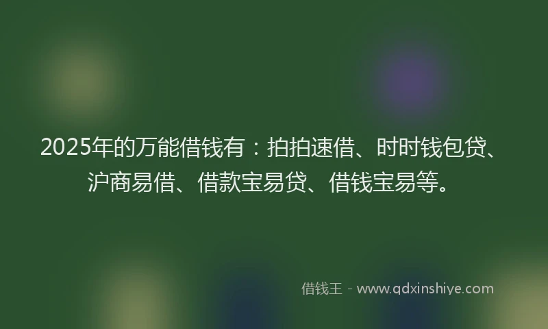 2025年的万能借钱有：拍拍速借、时时钱包贷、沪商易借、借款宝易贷、借钱宝易等。