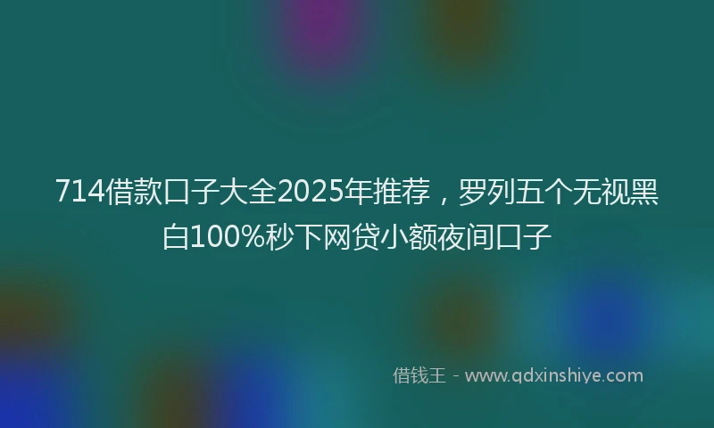 714借款口子大全2025年推荐，罗列五个无视黑白100%秒下网贷小额夜间口子