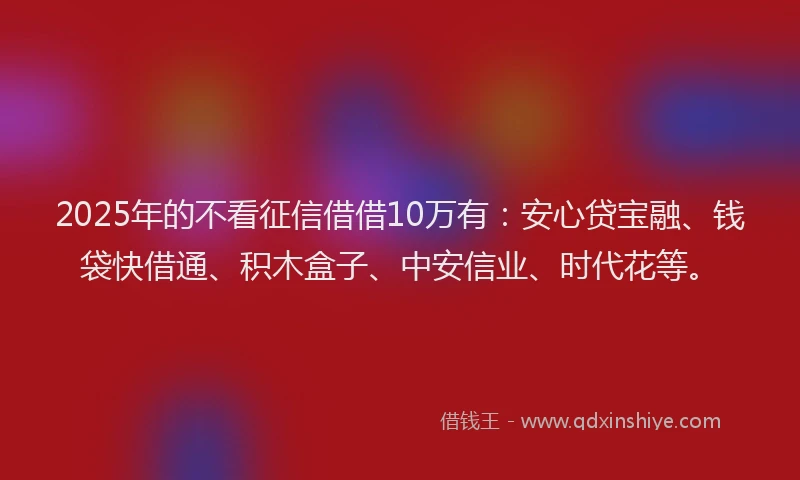 2025年的不看征信借借10万有：安心贷宝融、钱袋快借通、积木盒子、中安信业、时代花等。