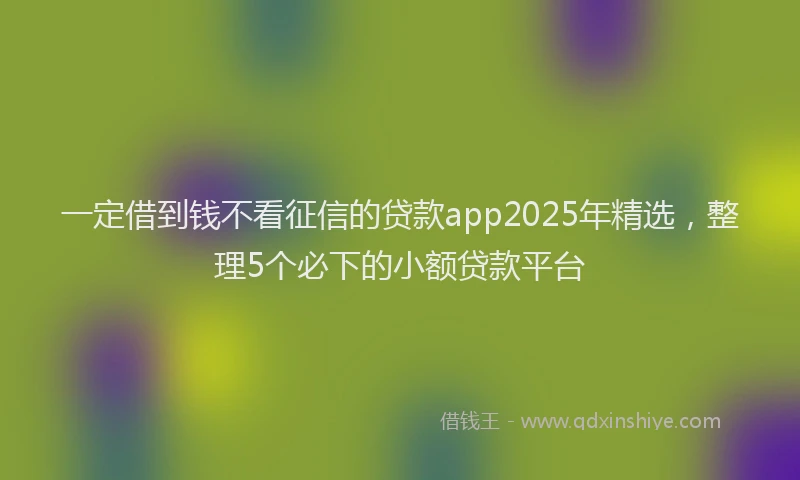 一定借到钱不看征信的贷款app2025年精选，整理5个必下的小额贷款平台