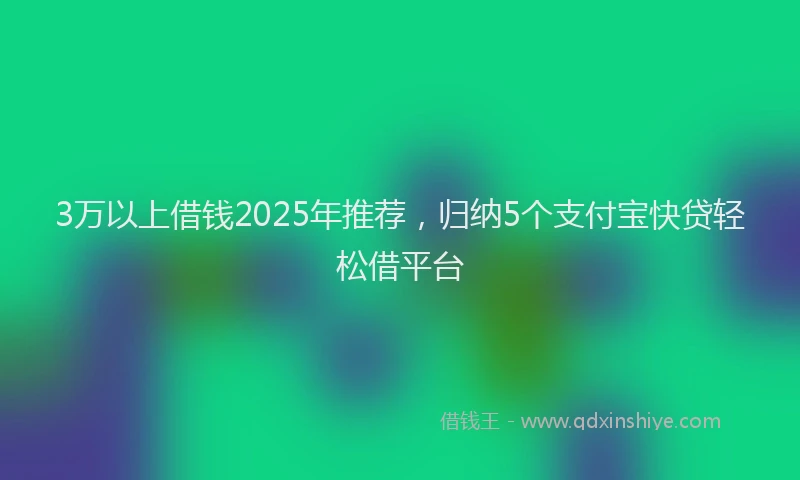 3万以上借钱2025年推荐，归纳5个支付宝快贷轻松借平台