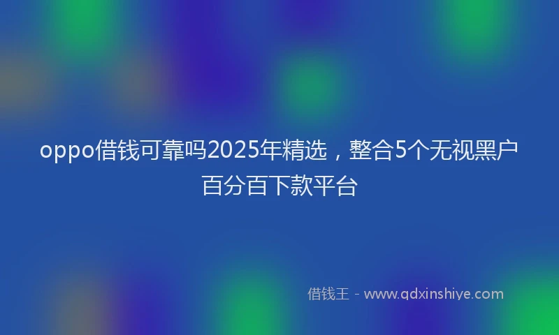 oppo借钱可靠吗2025年精选，整合5个无视黑户百分百下款平台