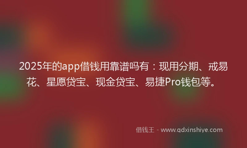 2025年的app借钱用靠谱吗有：现用分期、戒易花、星愿贷宝、现金贷宝、易捷Pro钱包等。