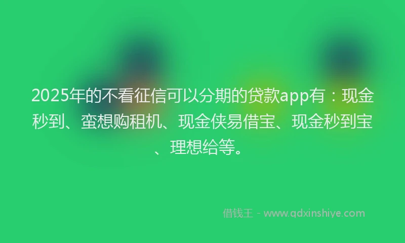2025年的不看征信可以分期的贷款app有：现金秒到、蛮想购租机、现金侠易借宝、现金秒到宝、理想给等。