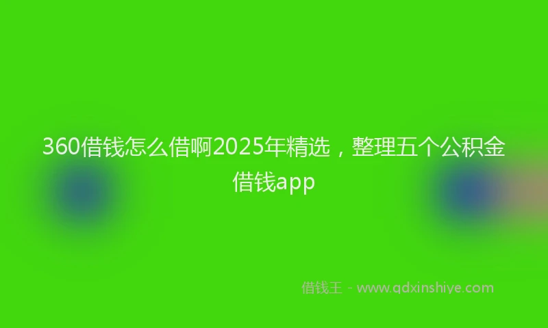 360借钱怎么借啊2025年精选，整理五个公积金借钱app