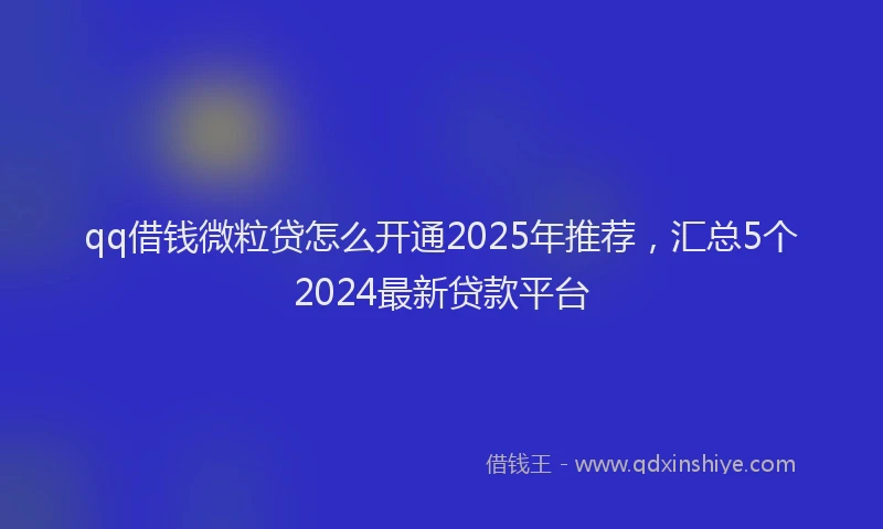 qq借钱微粒贷怎么开通2025年推荐，汇总5个2024最新贷款平台