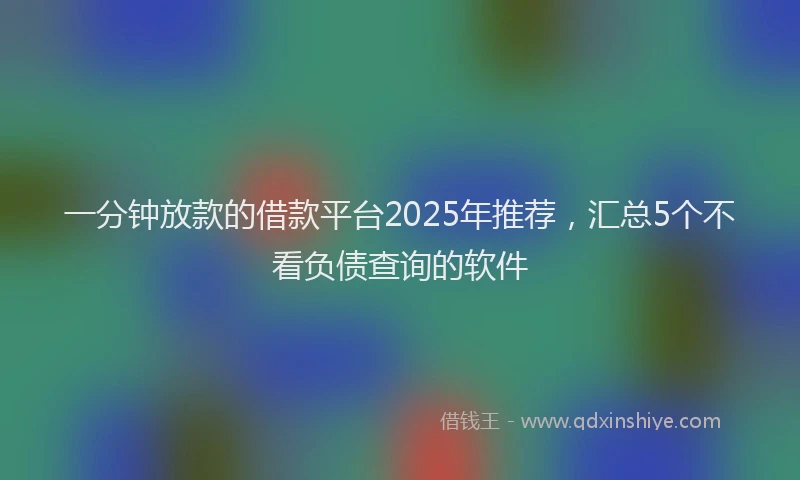 一分钟放款的借款平台2025年推荐，汇总5个不看负债查询的软件