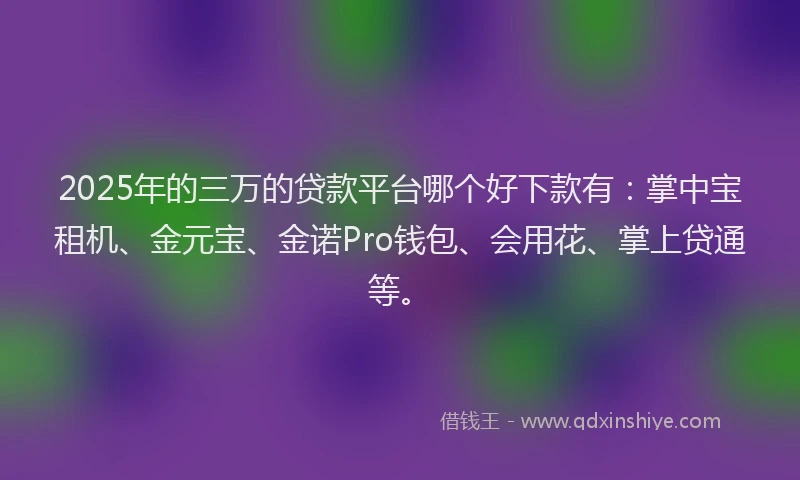 2025年的三万的贷款平台哪个好下款有：掌中宝租机、金元宝、金诺Pro钱包、会用花、掌上贷通等。