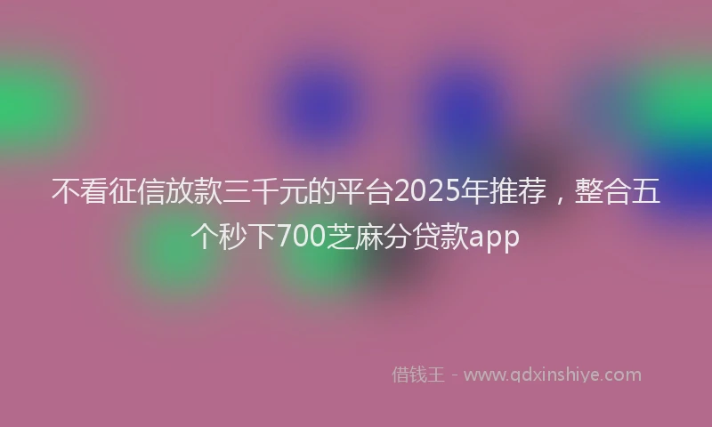 不看征信放款三千元的平台2025年推荐，整合五个秒下700芝麻分贷款app