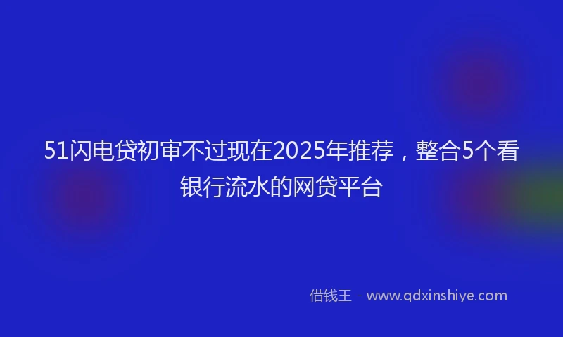 51闪电贷初审不过现在2025年推荐，整合5个看银行流水的网贷平台