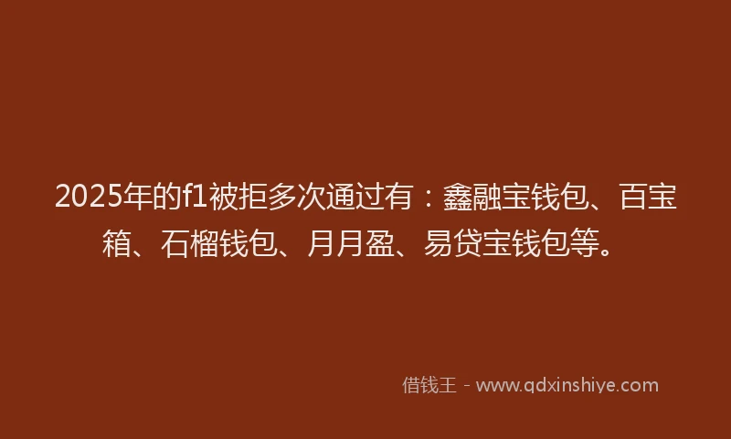 2025年的f1被拒多次通过有：鑫融宝钱包、百宝箱、石榴钱包、月月盈、易贷宝钱包等。