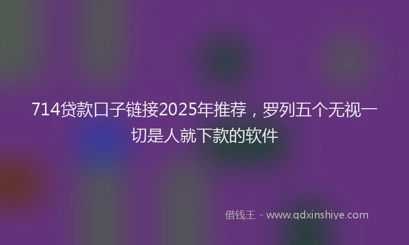 714贷款口子链接2025年推荐，罗列五个无视一切是人就下款的软件