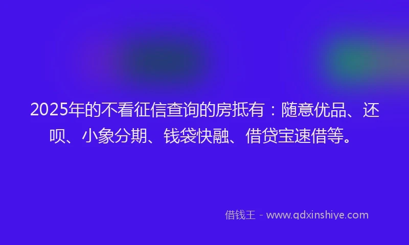 2025年的不看征信查询的房抵有：随意优品、还呗、小象分期、钱袋快融、借贷宝速借等。