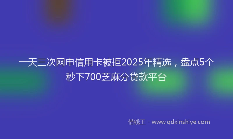 一天三次网申信用卡被拒2025年精选，盘点5个秒下700芝麻分贷款平台