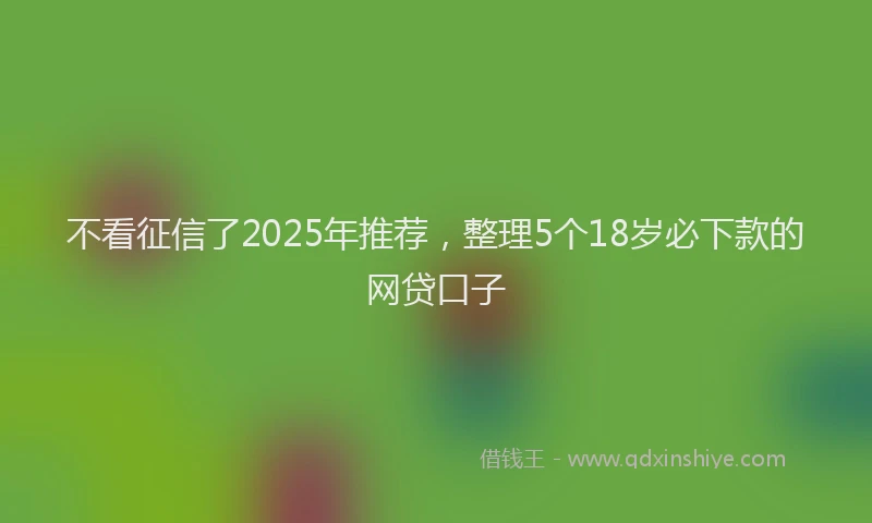 不看征信了2025年推荐，整理5个18岁必下款的网贷口子
