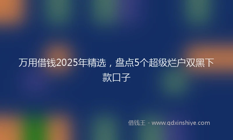 万用借钱2025年精选，盘点5个超级烂户双黑下款口子