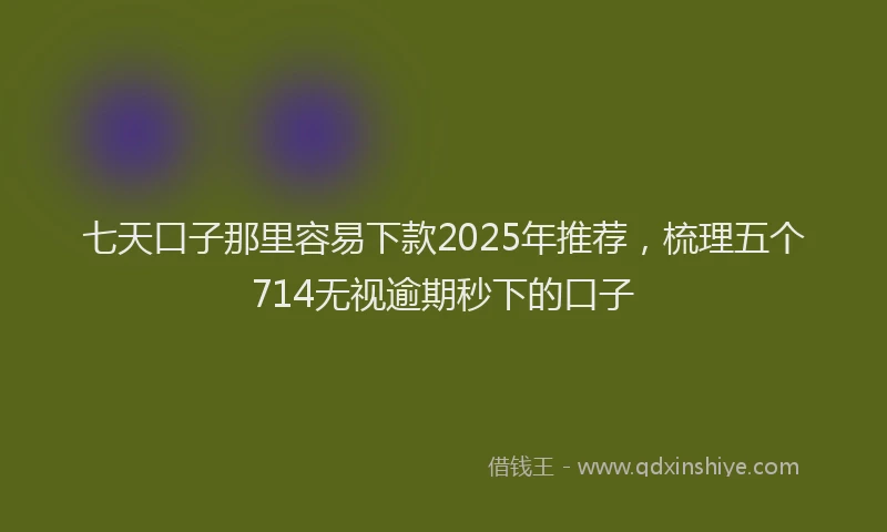 七天口子那里容易下款2025年推荐，梳理五个714无视逾期秒下的口子
