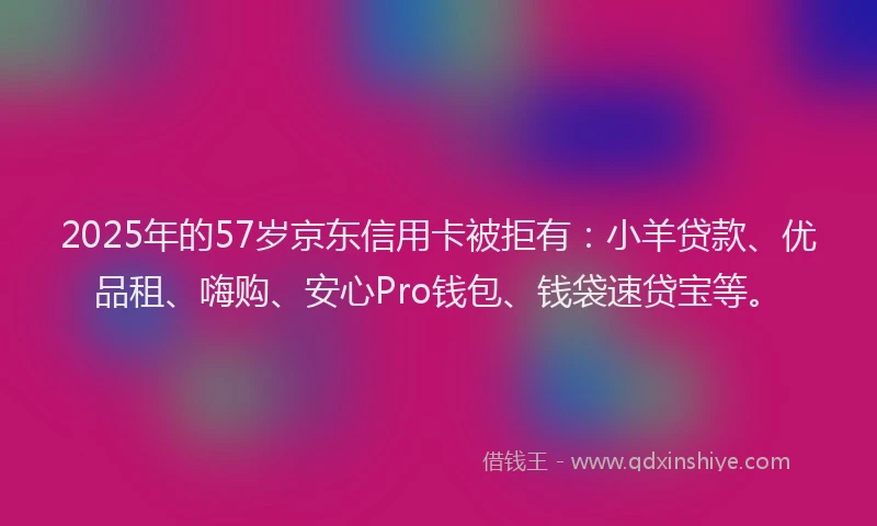 2025年的57岁京东信用卡被拒有：小羊贷款、优品租、嗨购、安心Pro钱包、钱袋速贷宝等。