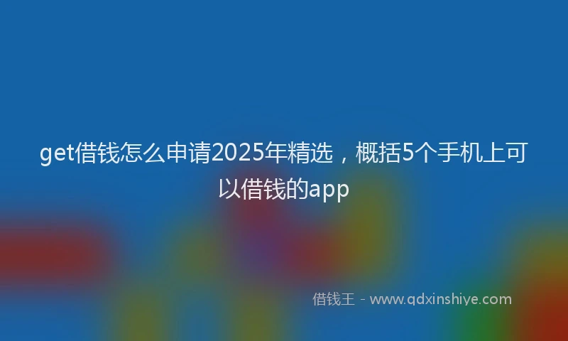 get借钱怎么申请2025年精选，概括5个手机上可以借钱的app