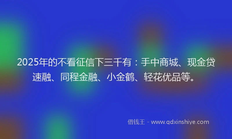2025年的不看征信下三千有：手中商城、现金贷速融、同程金融、小金鹤、轻花优品等。