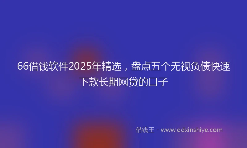 66借钱软件2025年精选，盘点五个无视负债快速下款长期网贷的口子