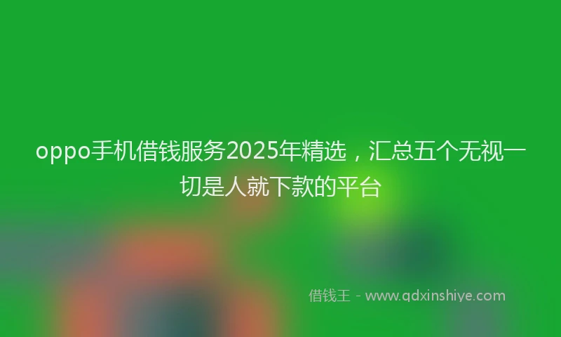 oppo手机借钱服务2025年精选，汇总五个无视一切是人就下款的平台