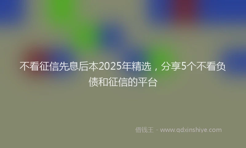 不看征信先息后本2025年精选，分享5个不看负债和征信的平台
