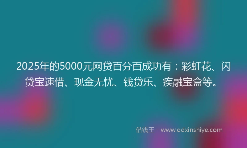 2025年的5000元网贷百分百成功有：彩虹花、闪贷宝速借、现金无忧、钱贷乐、疾融宝盒等。