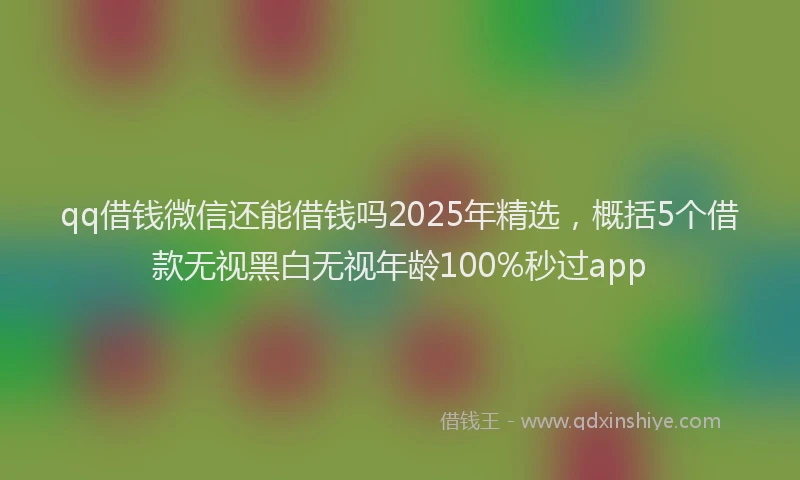 qq借钱微信还能借钱吗2025年精选，概括5个借款无视黑白无视年龄100%秒过app