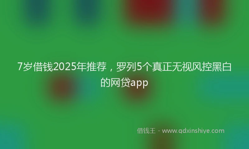 7岁借钱2025年推荐，罗列5个真正无视风控黑白的网贷app