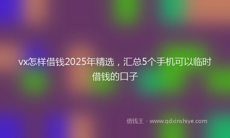 vx怎样借钱2025年精选，汇总5个手机可以临时借钱的口子