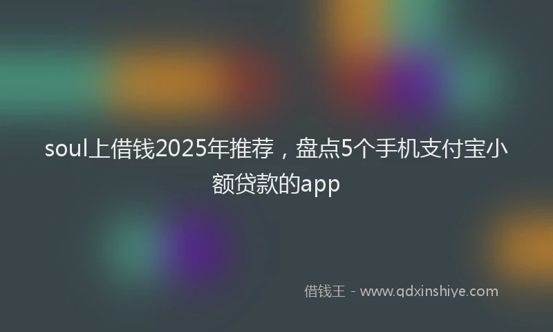 soul上借钱2025年推荐，盘点5个手机支付宝小额贷款的app