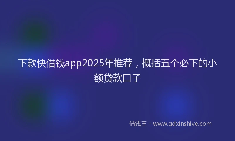 下款快借钱app2025年推荐，概括五个必下的小额贷款口子