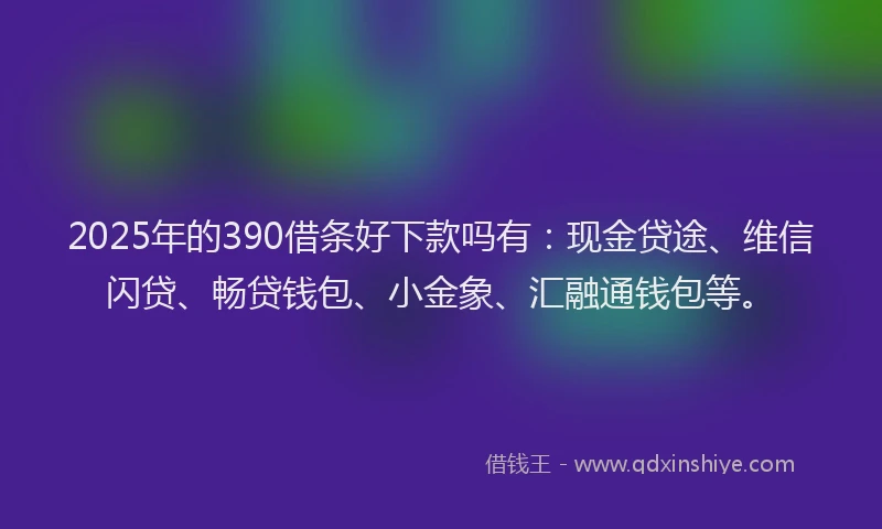 2025年的390借条好下款吗有：现金贷途、维信闪贷、畅贷钱包、小金象、汇融通钱包等。