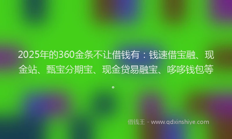 2025年的360金条不让借钱有：钱速借宝融、现金站、甄宝分期宝、现金贷易融宝、哆哆钱包等。