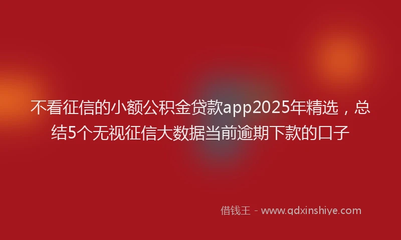 不看征信的小额公积金贷款app2025年精选，总结5个无视征信大数据当前逾期下款的口子