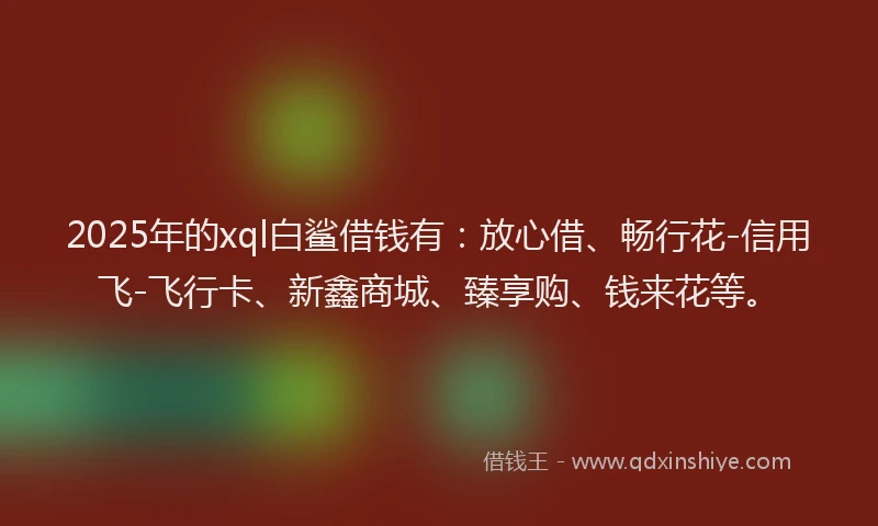 2025年的xql白鲨借钱有：放心借、畅行花-信用飞-飞行卡、新鑫商城、臻享购、钱来花等。
