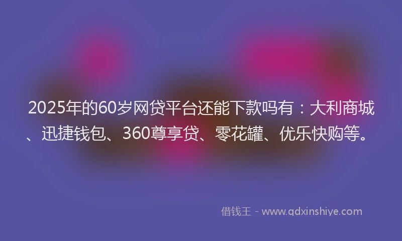2025年的60岁网贷平台还能下款吗有：大利商城、迅捷钱包、360尊享贷、零花罐、优乐快购等。