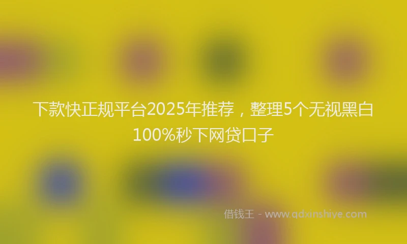 下款快正规平台2025年推荐，整理5个无视黑白100%秒下网贷口子