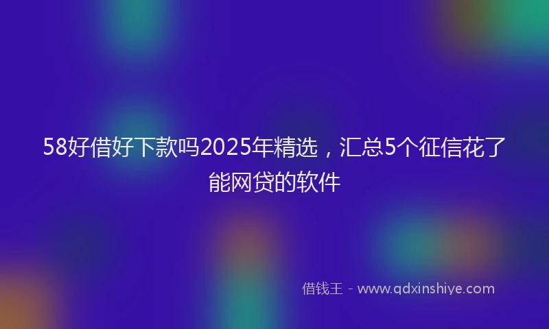 58好借好下款吗2025年精选，汇总5个征信花了能网贷的软件